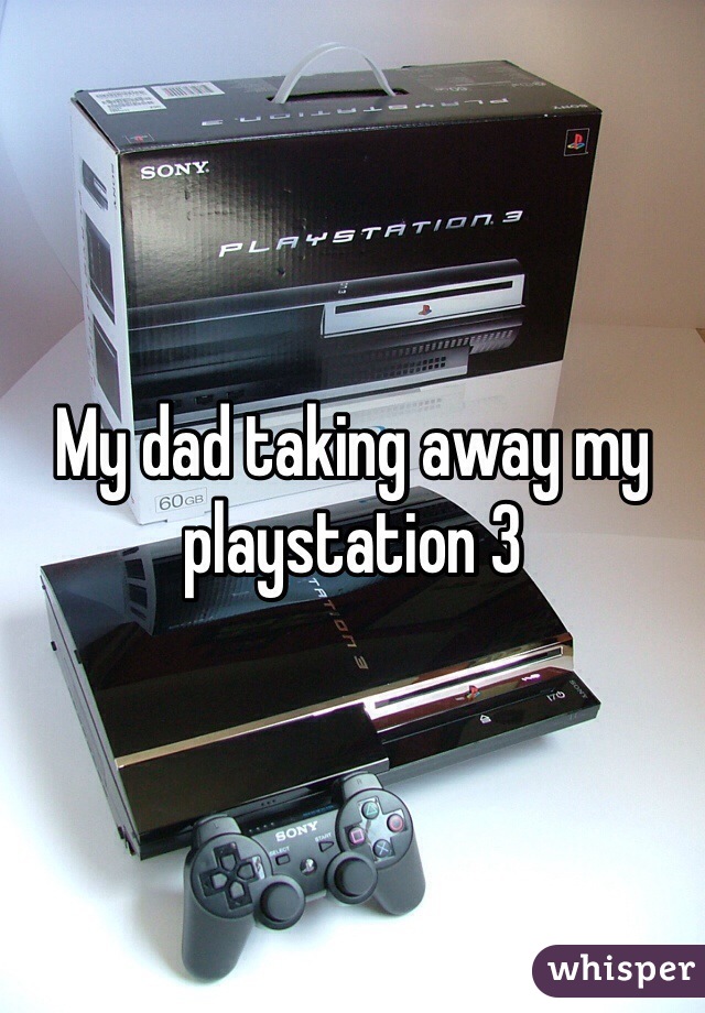 My dad taking away my playstation 3