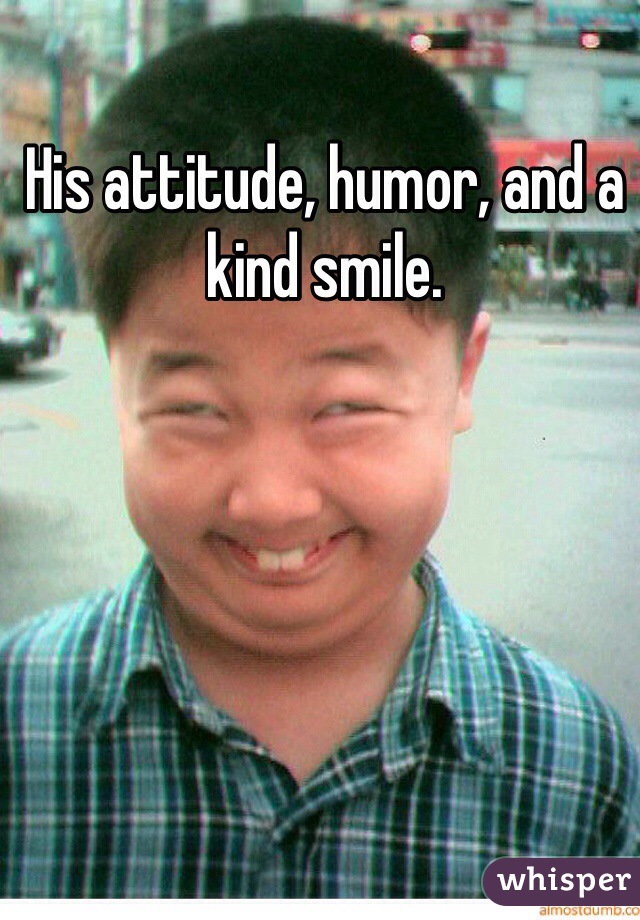 His attitude, humor, and a kind smile. 