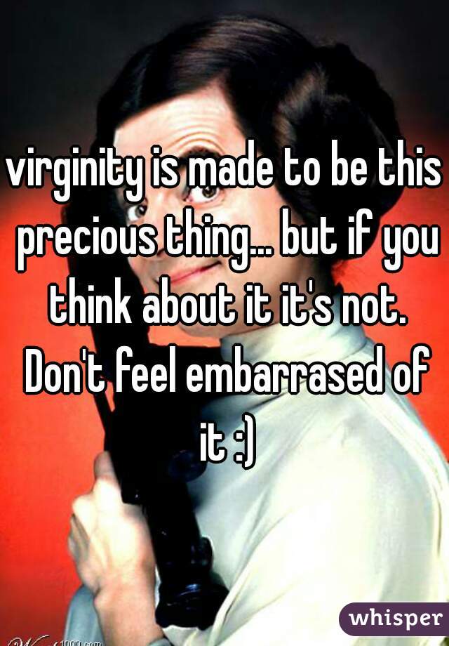 virginity is made to be this precious thing... but if you think about it it's not. Don't feel embarrased of it :)