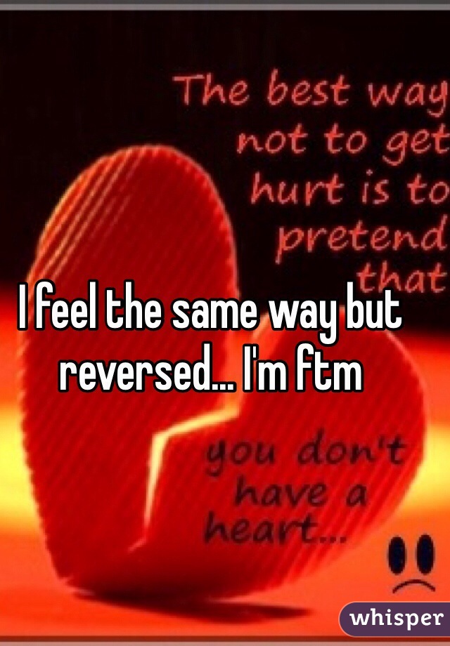 I feel the same way but reversed... I'm ftm