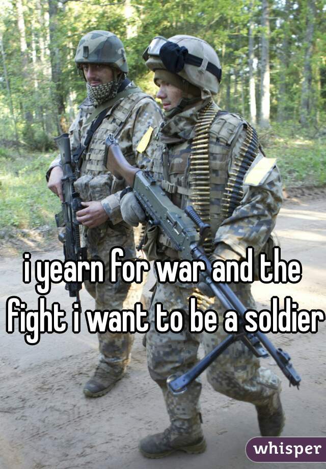 i yearn for war and the fight i want to be a soldier 