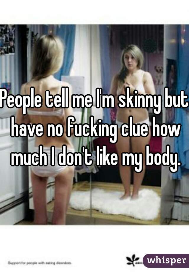People tell me I'm skinny but have no fucking clue how much I don't like my body.