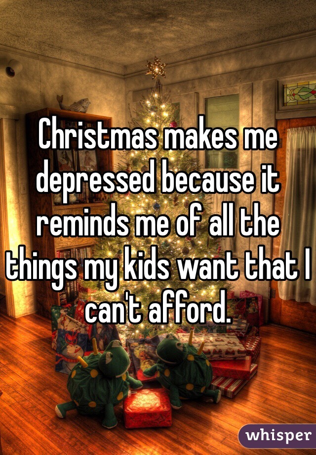 Christmas makes me depressed because it reminds me of all the things my kids want that I can't afford. 