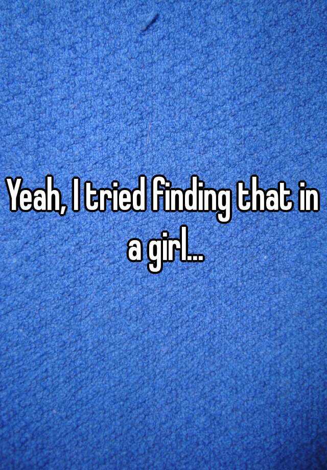 yeah-i-tried-finding-that-in-a-girl