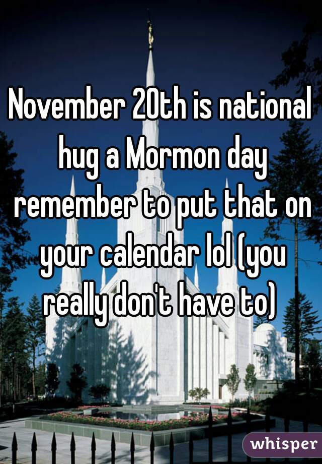 November 20th is national hug a Mormon day remember to put that on your calendar lol (you really don't have to) 