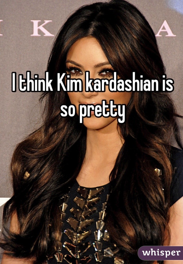 I think Kim kardashian is so pretty