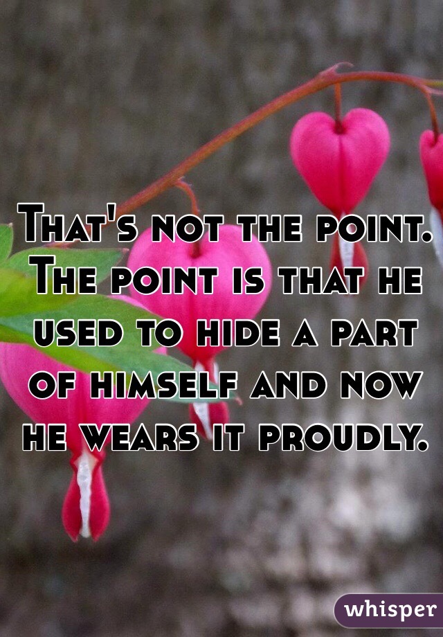 That's not the point. The point is that he used to hide a part of himself and now he wears it proudly.  