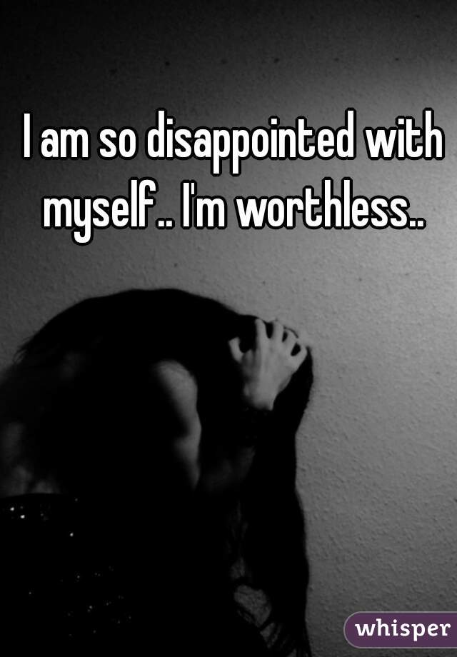 I am so disappointed with myself.. I'm worthless.. 