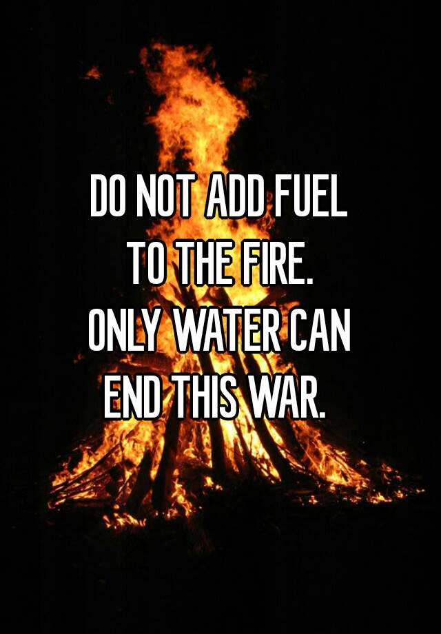 do-not-add-fuel-to-the-fire-only-water-can-end-this-war