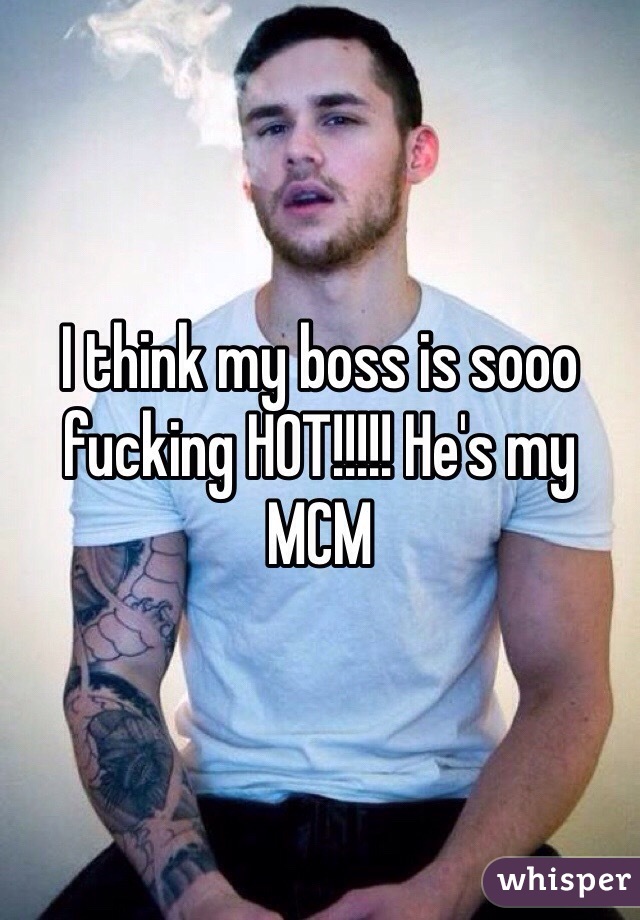 I think my boss is sooo fucking HOT!!!!! He's my MCM