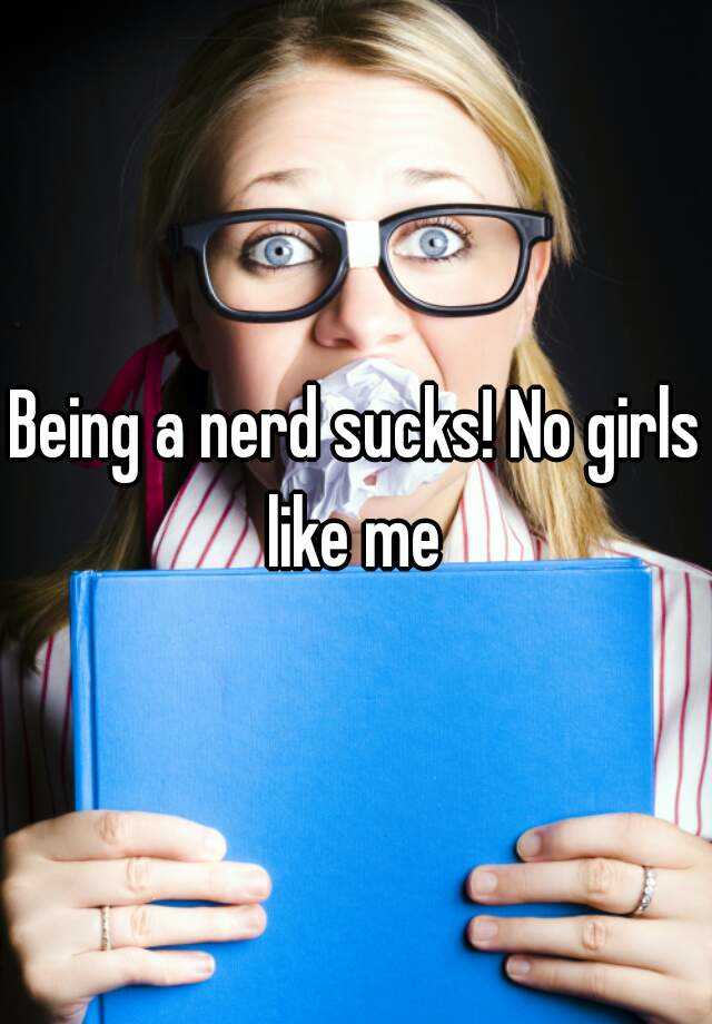 Being A Nerd Sucks No Girls Like Me