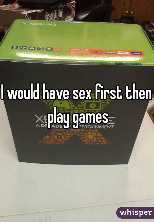 I would have sex first then play games