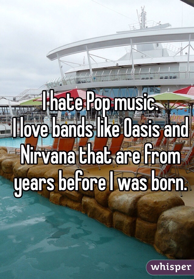 I hate Pop music. 
I love bands like Oasis and Nirvana that are from years before I was born. 