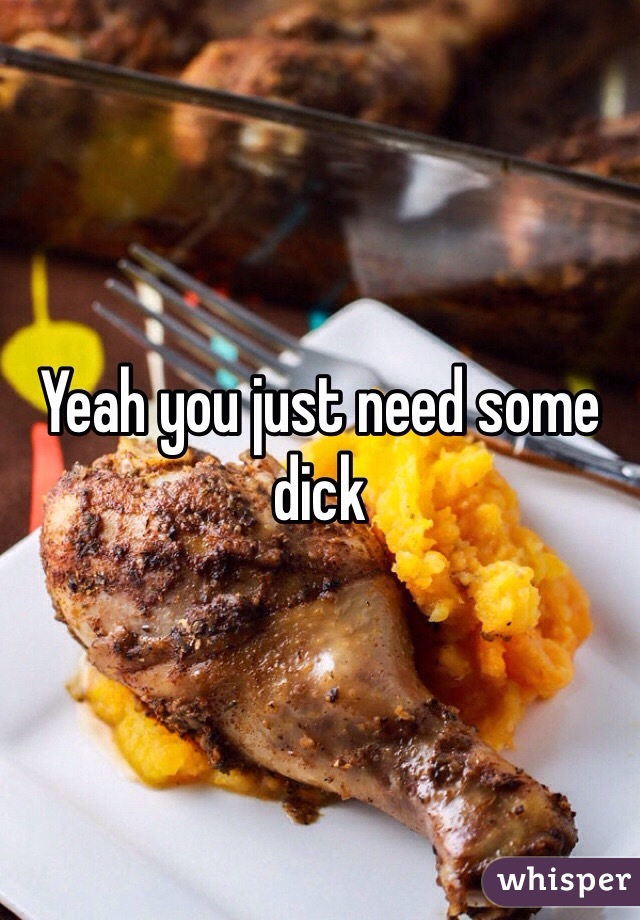 Yeah you just need some dick
