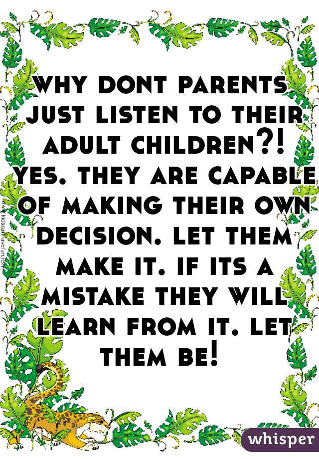 why dont parents just listen to their adult children?! yes. they are capable of making their own decision. let them make it. if its a mistake they will learn from it. let them be! 