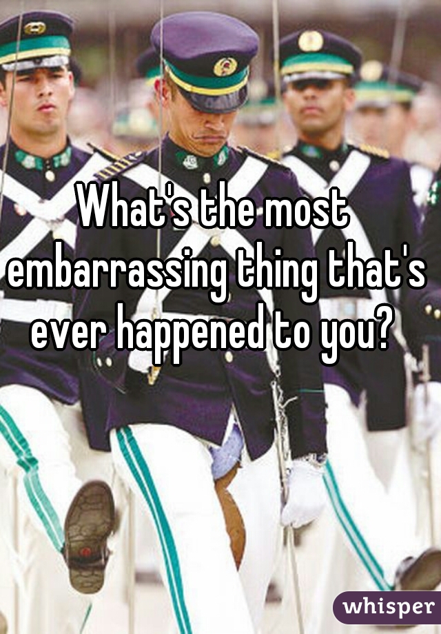What's the most embarrassing thing that's ever happened to you? 