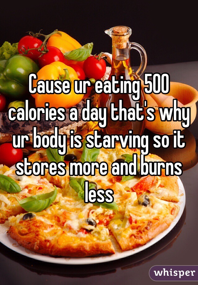 Cause ur eating 500 calories a day that's why ur body is starving so it stores more and burns less