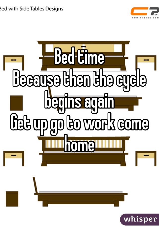 Bed time
Because then the cycle begins again
Get up go to work come home

