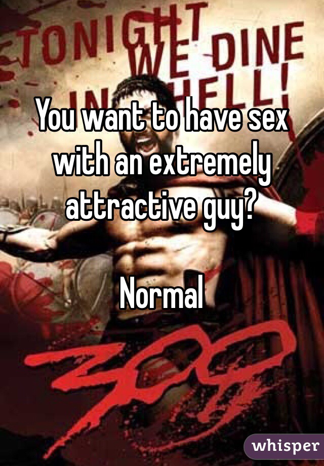 You want to have sex with an extremely attractive guy? 

Normal 

