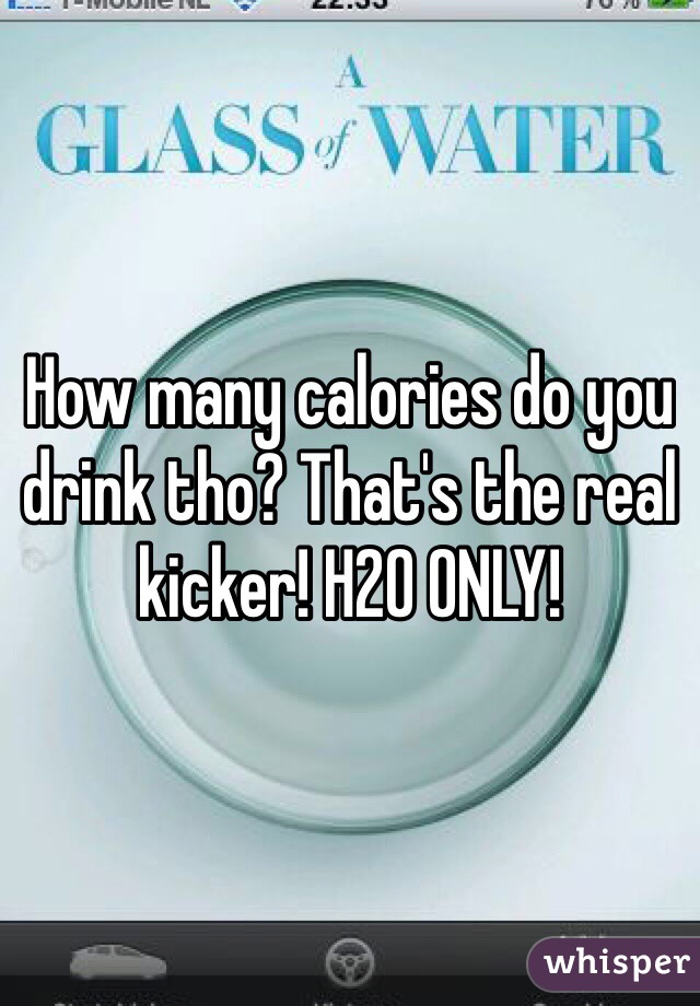 How many calories do you drink tho? That's the real kicker! H2O ONLY!