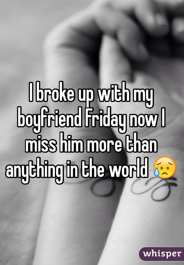 I broke up with my boyfriend Friday now I miss him more than anything in the world 😥