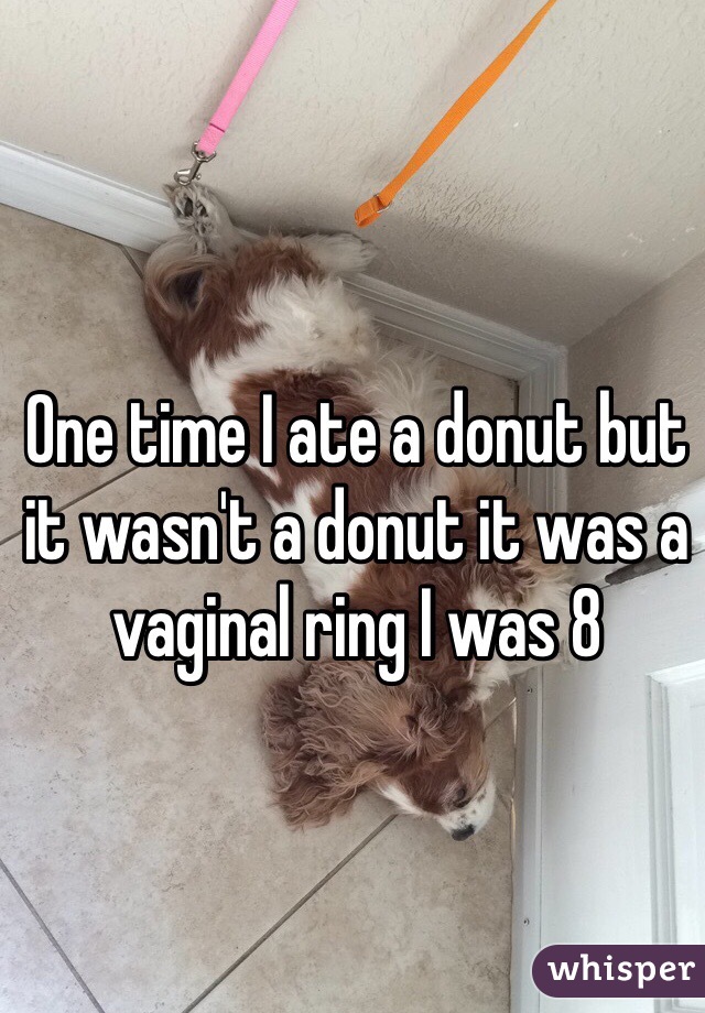 One time I ate a donut but it wasn't a donut it was a vaginal ring I was 8