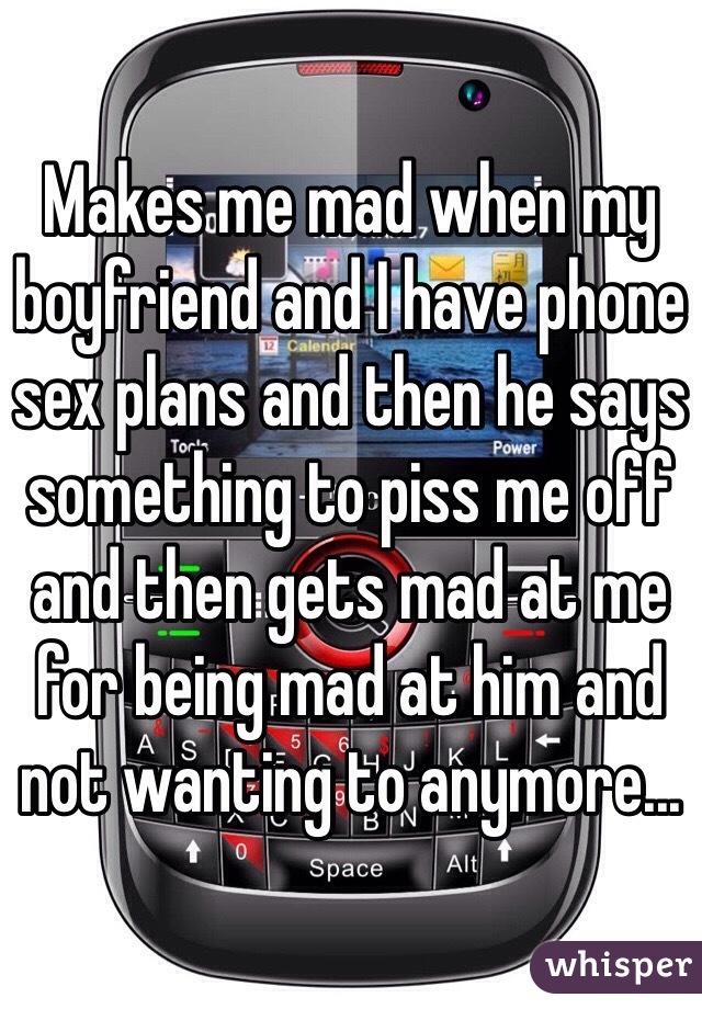 Makes me mad when my boyfriend and I have phone sex plans and then he says something to piss me off and then gets mad at me for being mad at him and not wanting to anymore...