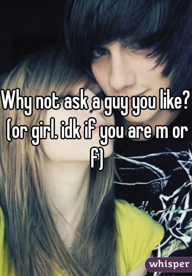 Why not ask a guy you like? (or girl. idk if you are m or f)