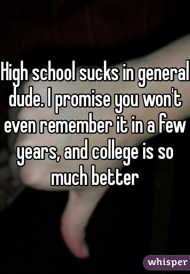 High school sucks in general dude. I promise you won't 
even remember it in a few years, and college is so much better