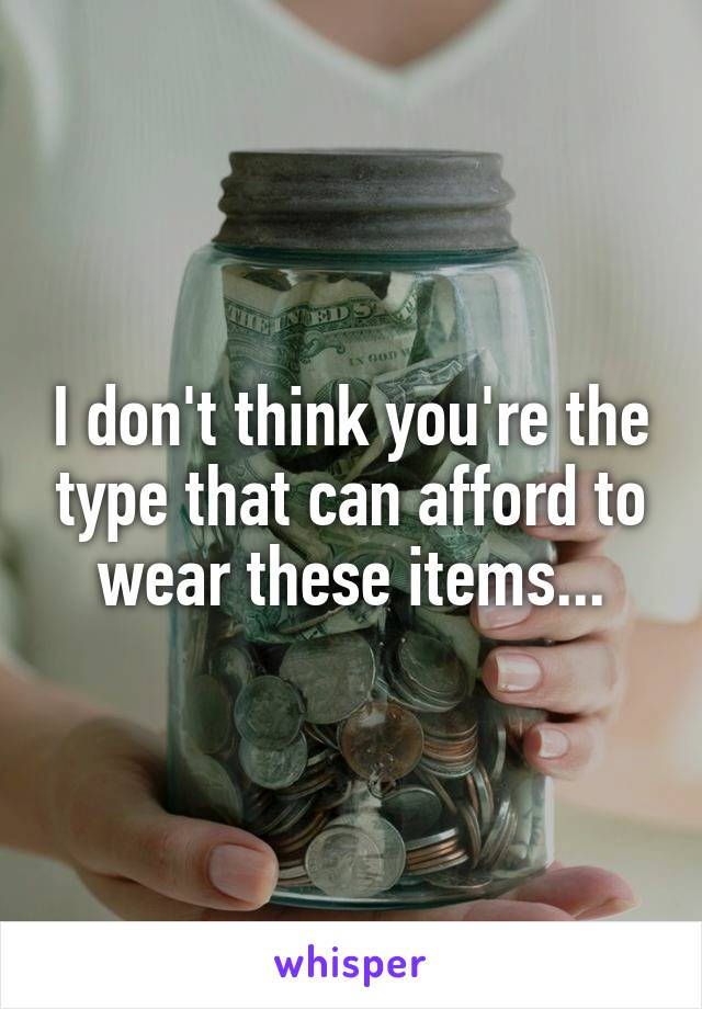 I don't think you're the type that can afford to wear these items...