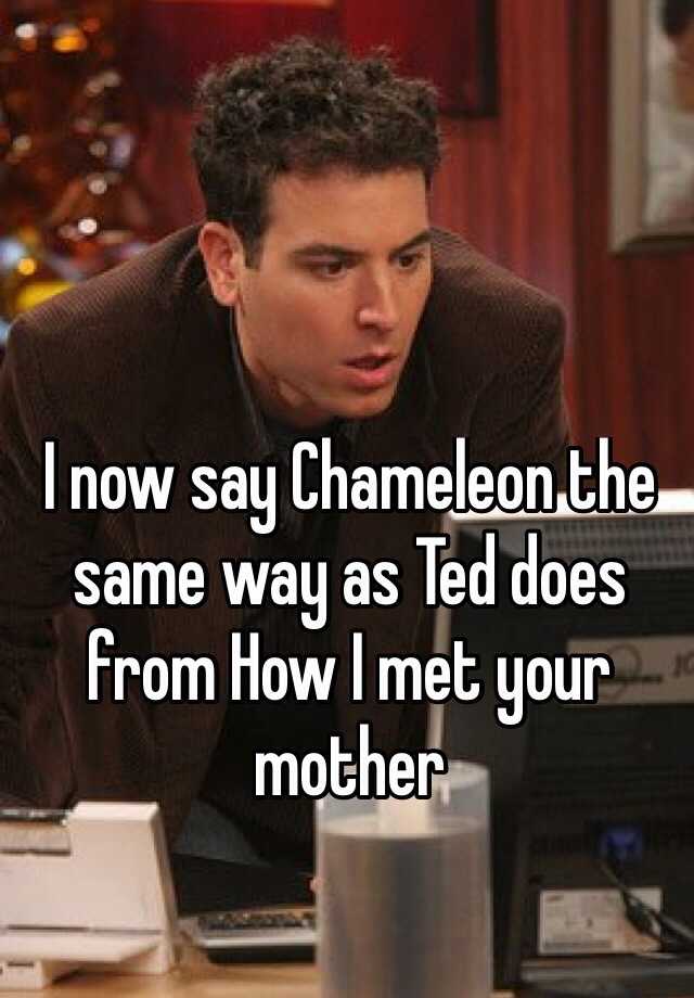 I now say Chameleon the same way as Ted does from How I met your mother