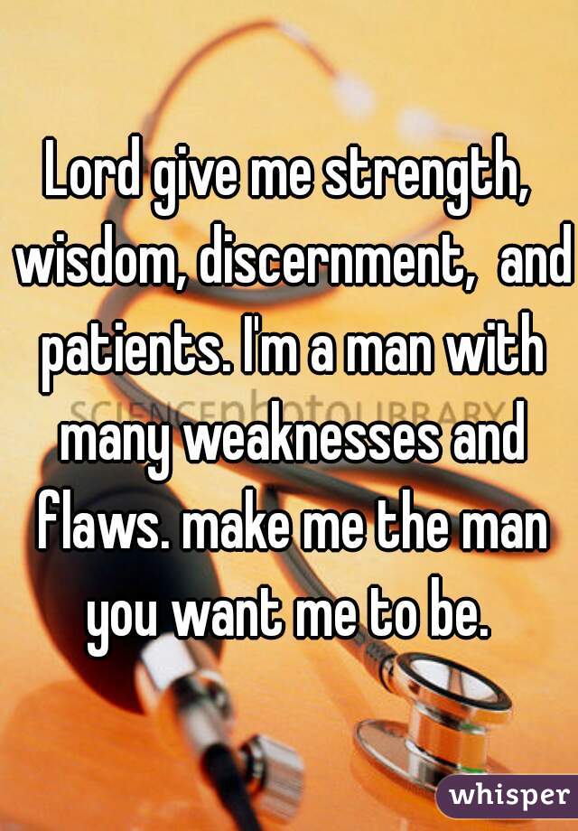 Lord give me strength, wisdom, discernment,  and patients. I'm a man with many weaknesses and flaws. make me the man you want me to be. 