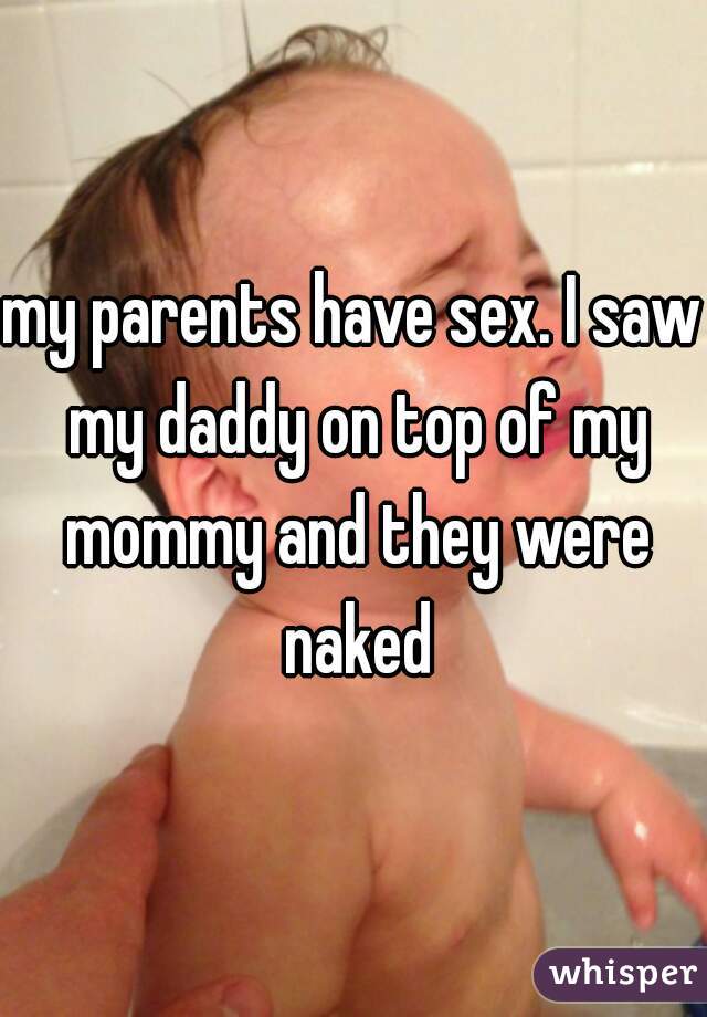 my parents have sex. I saw my daddy on top of my mommy and they were naked