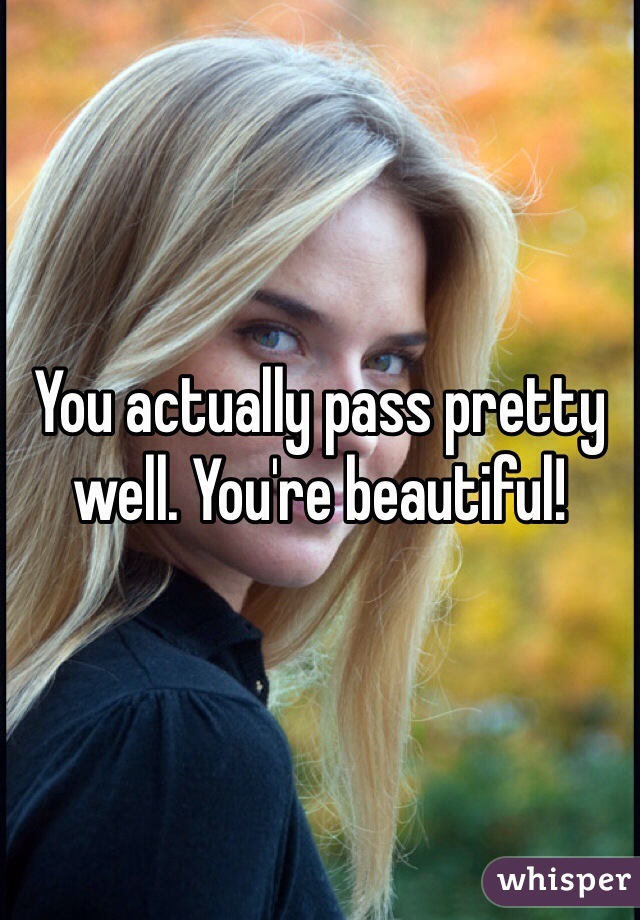 You actually pass pretty well. You're beautiful!