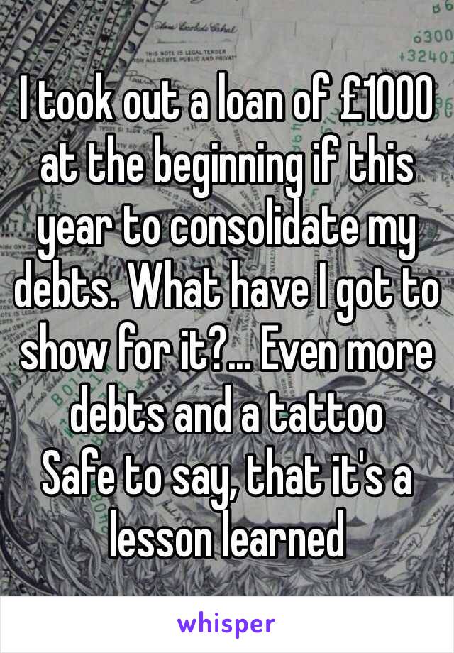 I took out a loan of £1000 at the beginning if this year to consolidate my debts. What have I got to show for it?... Even more debts and a tattoo 
Safe to say, that it's a lesson learned 