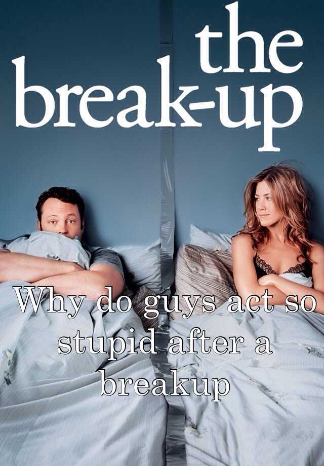 why-do-guys-act-so-stupid-after-a-breakup