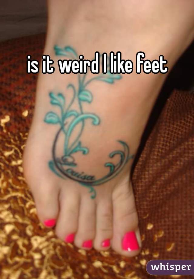 is it weird I like feet