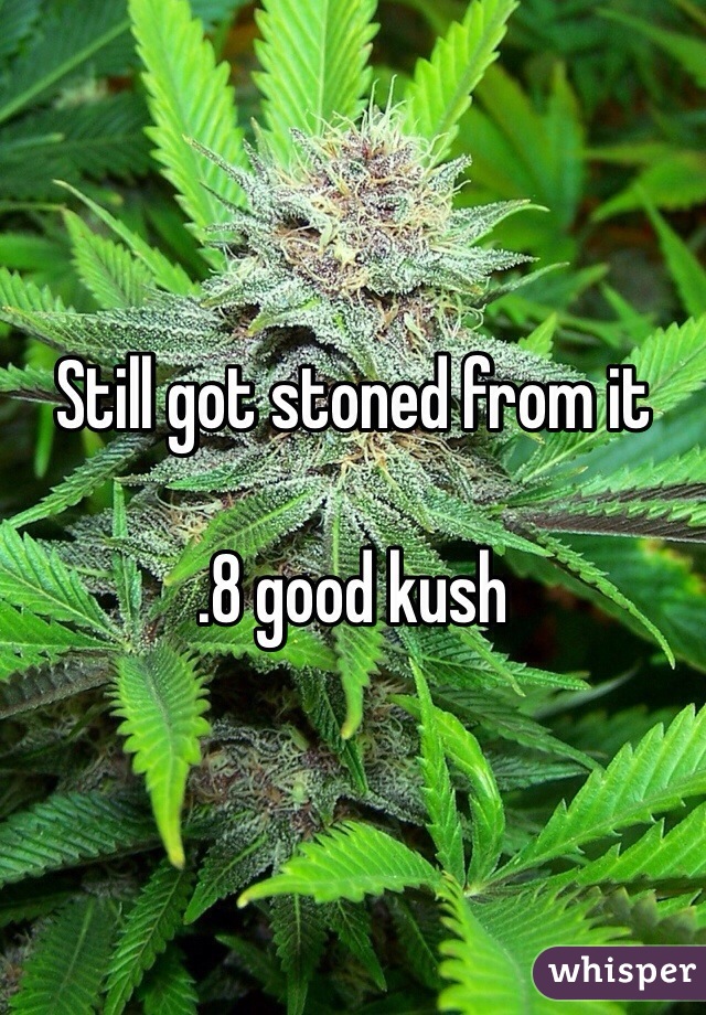 Still got stoned from it

.8 good kush