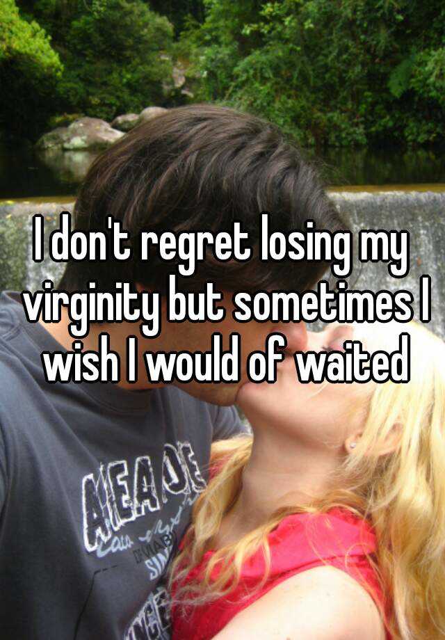 I Dont Regret Losing My Virginity But Sometimes I Wish I Would Of Waited