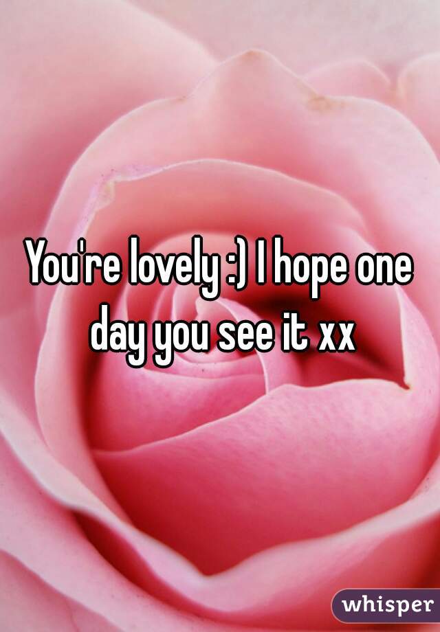 You're lovely :) I hope one day you see it xx