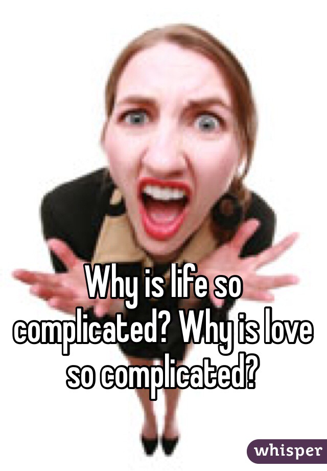 Why is life so complicated? Why is love so complicated? 

