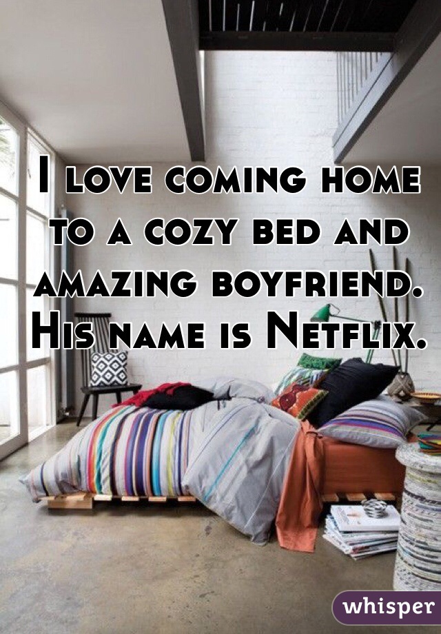I love coming home to a cozy bed and amazing boyfriend. His name is Netflix.