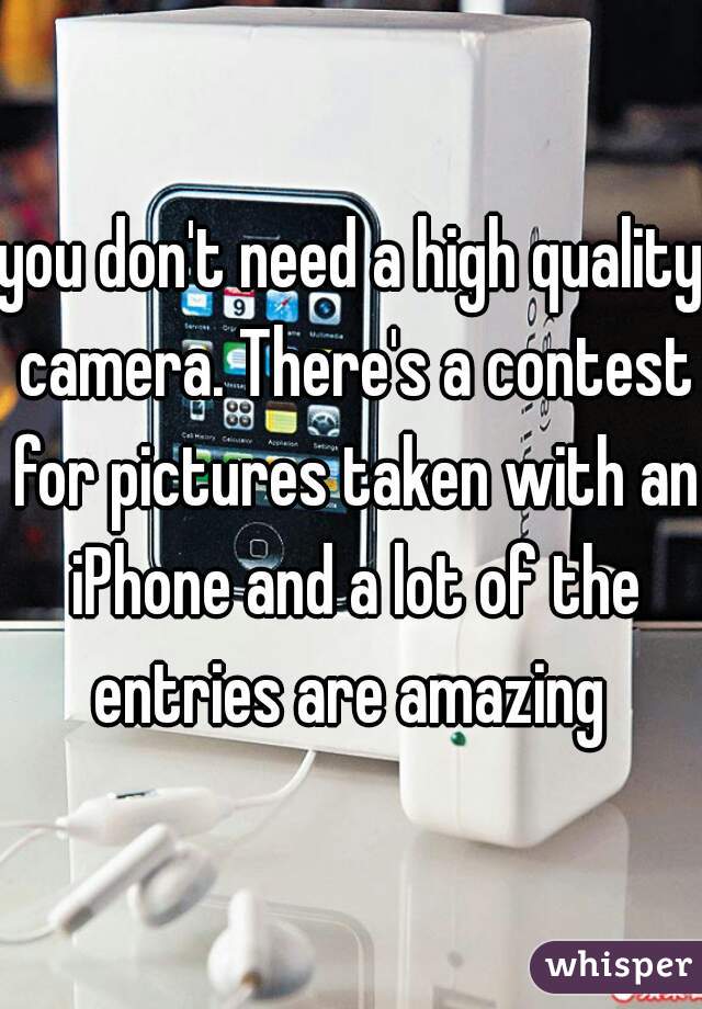 you don't need a high quality camera. There's a contest for pictures taken with an iPhone and a lot of the entries are amazing 