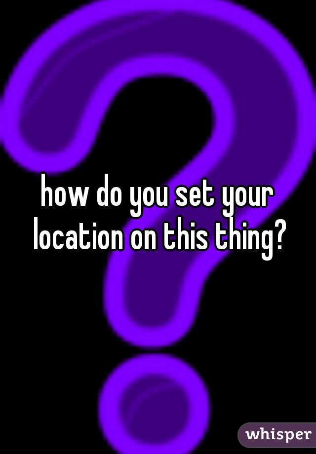 how-do-you-set-your-location-on-this-thing