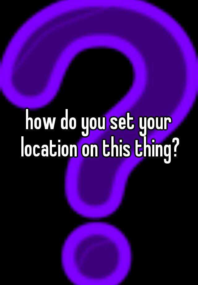 how-do-you-set-your-location-on-this-thing