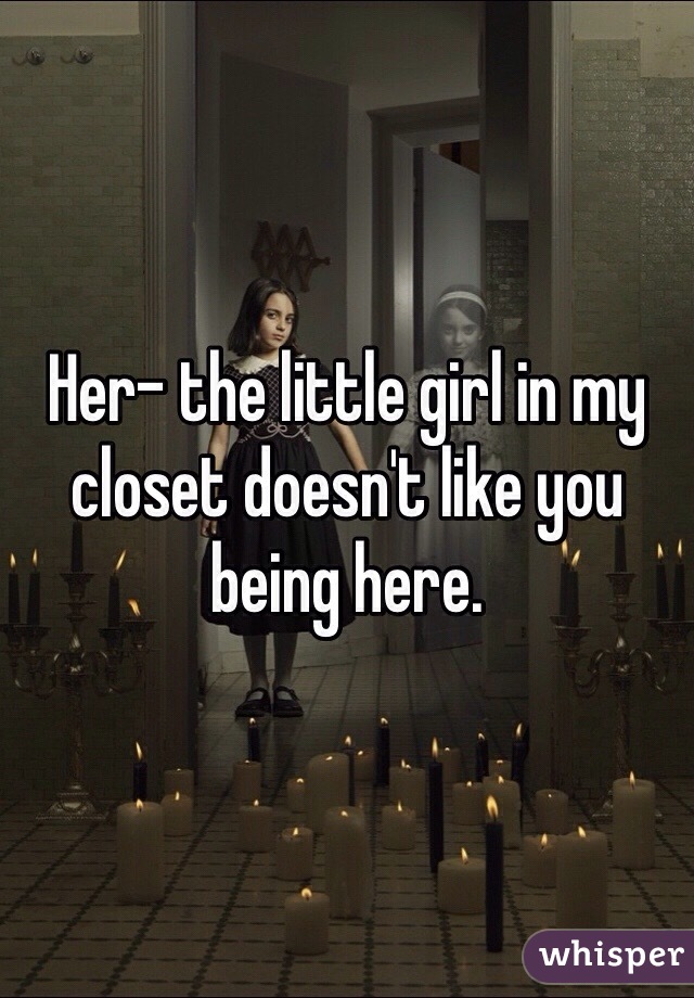 Her- the little girl in my closet doesn't like you being here. 