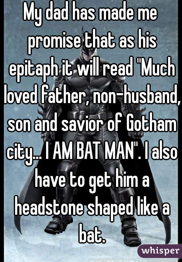 My dad has made me promise that as his epitaph it will read "Much loved father, non-husband, son and savior of Gotham city... I AM BAT MAN". I also have to get him a headstone shaped like a bat.