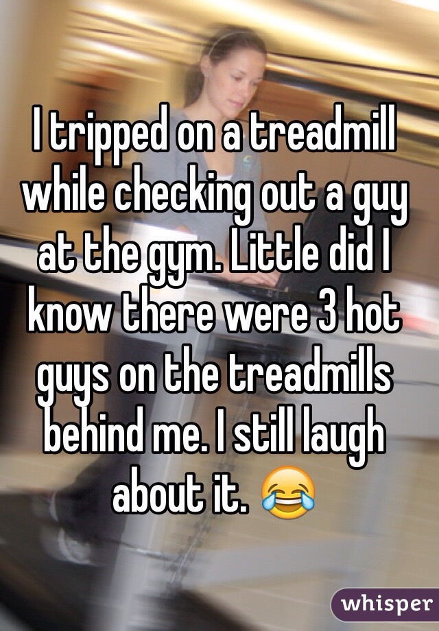 I tripped on a treadmill while checking out a guy at the gym. Little did I know there were 3 hot guys on the treadmills behind me. I still laugh about it. 😂