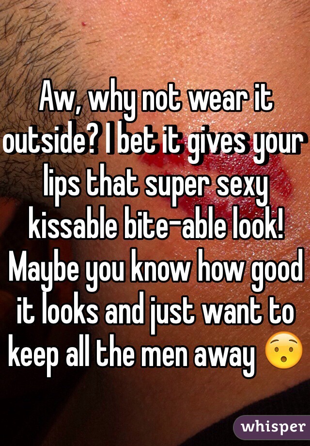 Aw, why not wear it outside? I bet it gives your lips that super sexy kissable bite-able look! Maybe you know how good it looks and just want to keep all the men away 😯