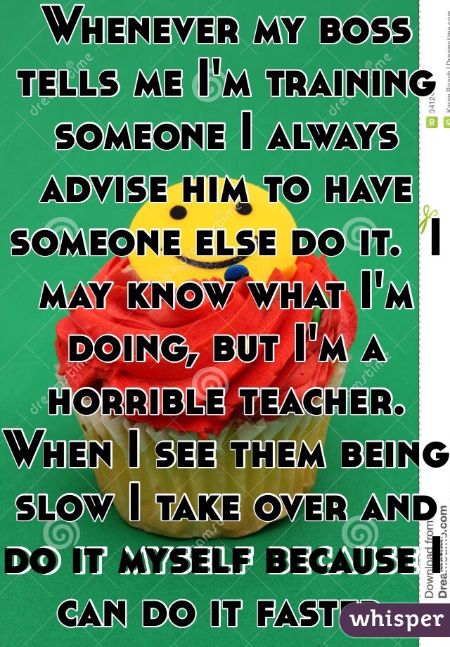 Whenever my boss tells me I'm training someone I always advise him to have someone else do it.  I may know what I'm doing, but I'm a horrible teacher.  When I see them being slow I take over and do it myself because I can do it faster.